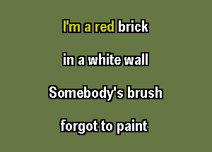 I'm a red brick

in a white wall

Somebody's brush

forgot to paint