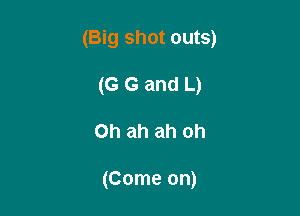 (Big shot outs)

(G G and L)
on ah ah oh

(Come on)