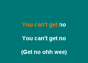 You can't get no

You can't get no

(Get no ohh wee)