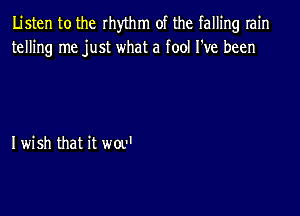 Listen to the rhmm of the falling Iain
telling me just what a fool I've been

Iwish that it wov'