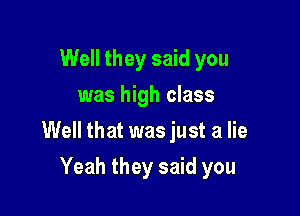 Well they said you
was high class

Well that was just a lie

Yeah they said you