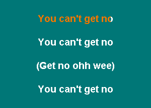 You can't get no

You can't get no

(Get no ohh wee)

You can't get no
