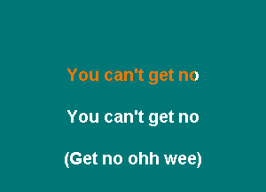 You can't get no

You can't get no

(Get no ohh wee)