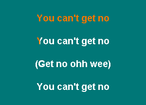 You can't get no

You can't get no

(Get no ohh wee)

You can't get no