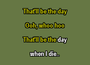 That'll be the day

Ooh, whoo hoo

Thafll be the day

when I die..