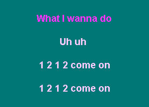 What I wanna do

Uh uh

1212comeon

1212comeon