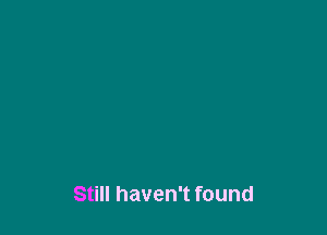 Still haven't found