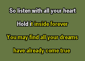 So listen with all your heart

Hold it inside forever

You may find all your dreams

have already come true