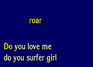 Do you love me
do you surfer girl