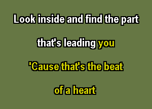 Look inside and Find the part

thafs leading you
'Cause that's the beat

of a heart