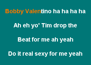 Bobby Valentino ha ha ha ha
Ah eh yo' Tim drop the

Beat for me ah yeah

Do it real sexy for me yeah