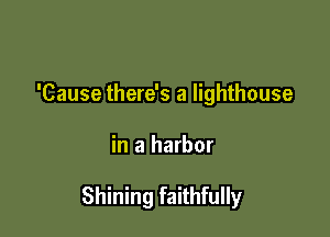 'Cause there's a lighthouse

in a harbor

Shining faithfully