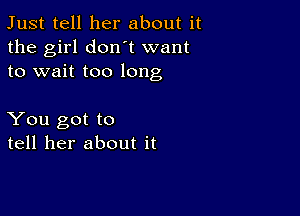 Just tell her about it
the girl don t want
to wait too long

You got to
tell her about it