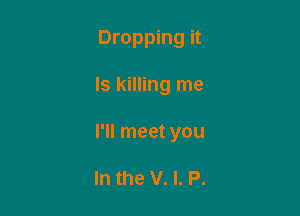 Dropping it

Is killing me

I'll meet you

In the V. I. P.