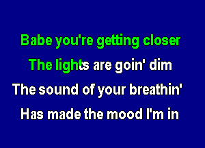 Babe you're getting closer

The lights are goin' dim

The sound of your breathin'
Has made the mood I'm in