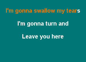 I'm gonna swallow my tears

I'm gonna turn and

Leave you here