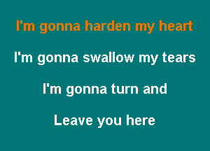 I'm gonna harden my heart

I'm gonna swallow my tears

I'm gonna turn and

Leave you here