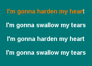 I'm gonna harden my heart
I'm gonna swallow my tears
I'm gonna harden my heart

I'm gonna swallow my tears