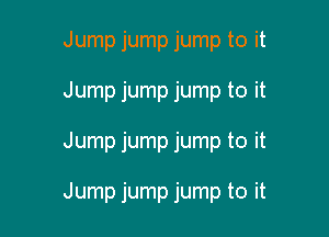 Jump jump jump to it

Jump jump jump to it

Jump jump jump to it

Jump jump jump to it