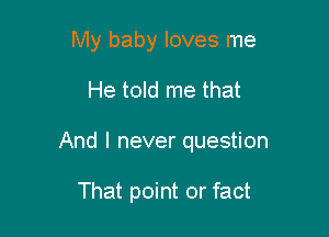 My baby loves me

He told me that

And I never question

That point or fact