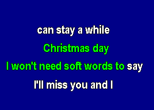 can stay a while

Christmas day

I won't need soft words to say
I'll miss you and I