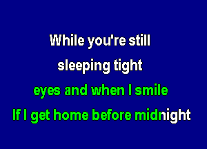 While you're still

sleeping tight

eyes and when I smile
Ifl get home before midnight