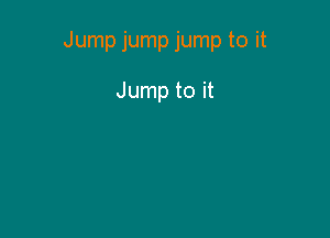Jump jump jump to it

Jump to it