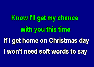 Know I'll get my chance

with you this time

lfl get home on Christmas day
I won't need soft words to say