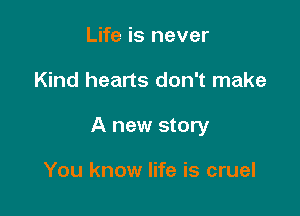 Life is never

Kind hearts don't make

A new story

You know life is cruel