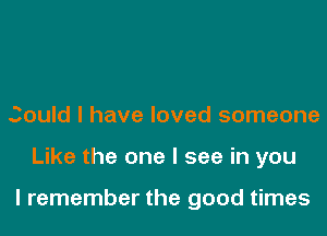 Could I have loved someone
Like the one I see in you

I remember the good times