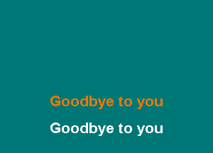 Goodbye to you

Goodbye to you