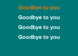 Goodbye to you
Goodbye to you
Goodbye to you

Goodbye to you