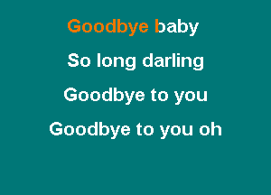 Goodbye baby
80 long darling
Goodbye to you

Goodbye to you oh