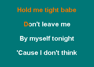 Hold me tight babe

Don't leave me

By myself tonight

'Cause I don't think