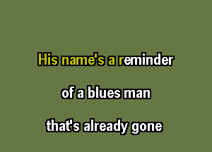 His name's a reminder

of a blues man

that's already gone