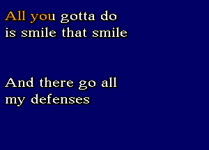 All you gotta do
is smile that smile

And there go all
my defenses