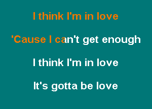 I think I'm in love

'Cause I can't get enough

I think I'm in love

It's gotta be love