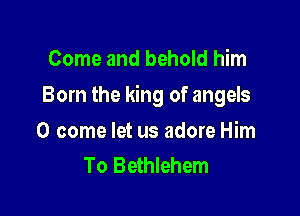 Come and behold him

Born the king of angels

0 come let us adore Him
To Bethlehem