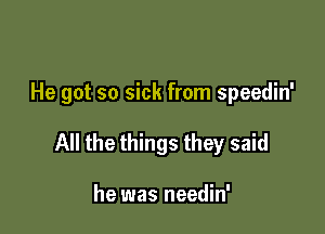 He got so sick from speedin'

All the things they said

he was needin'