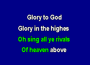 Glory to God
Glory in the highee

0h sing all ye rivals
0f heaven above