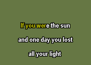 If you were the sun

and one day you lost

all your light