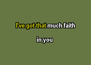 I've got that much faith

in you