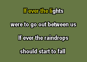 If ever the lights

were to go out between us

If ever the raindrops

should start to fall
