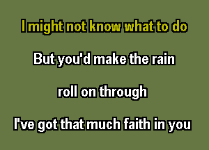 I might not know what to do
But you'd make the rain

roll on through

I've got that much faith in you