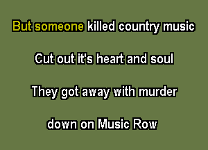 But someone killed country music

Cut out it's heart and soul
They got away with murder

down on Music Row