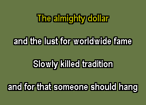 The almighty dollar
and the lust for worldwide fame

Slowly killed tradition

and for that someone should hang