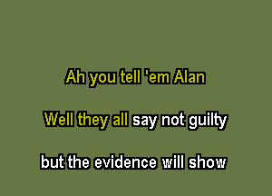 Ah you tell 'em Alan

Well they all say not guilty

but the evidence will show
