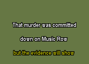 That murder was committed

down on Music Row

but the evidence will show