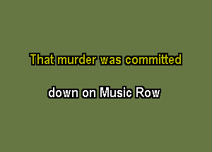That murder was committed

down on Music Row