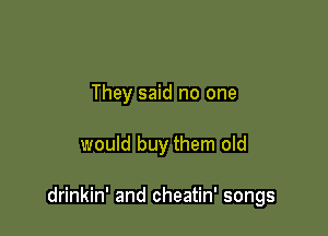 They said no one

would buy them old

drinkin' and cheatin' songs